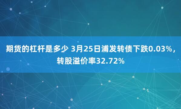 期货的杠杆是多少 3月25日浦发转债下跌0.03%，转股溢价率32.72%