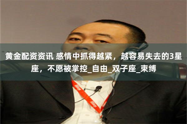 黄金配资资讯 感情中抓得越紧，越容易失去的3星座，不愿被掌控_自由_双子座_束缚