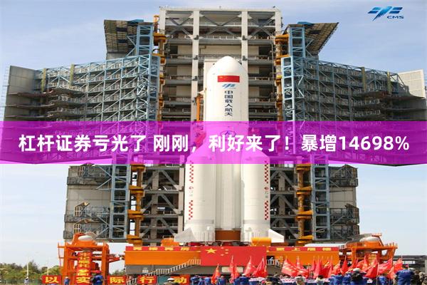 杠杆证券亏光了 刚刚，利好来了！暴增14698%
