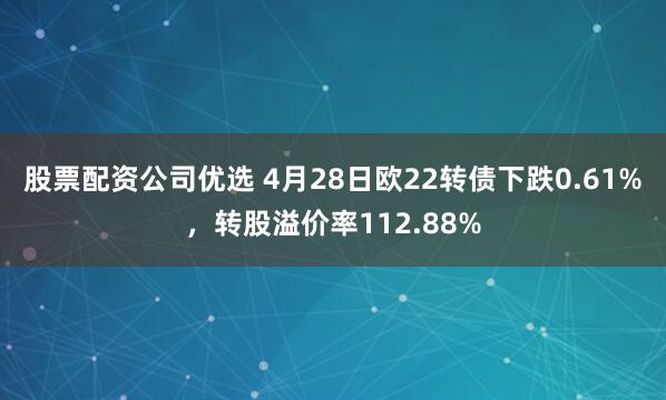 股票配资公司优选 4月28日欧22转债下跌0.61%，转股溢价率112.88%