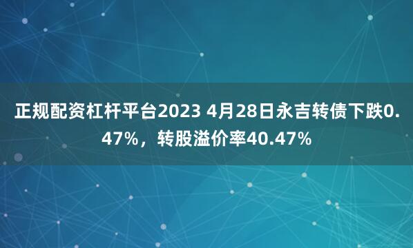 正规配资杠杆平台2023 4月28日永吉转债下跌0.47%，转股溢价率40.47%