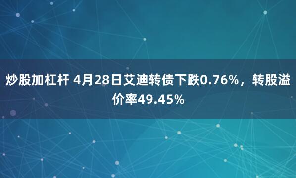 炒股加杠杆 4月28日艾迪转债下跌0.76%，转股溢价率49.45%