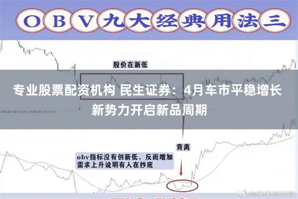 专业股票配资机构 民生证券：4月车市平稳增长 新势力开启新品周期