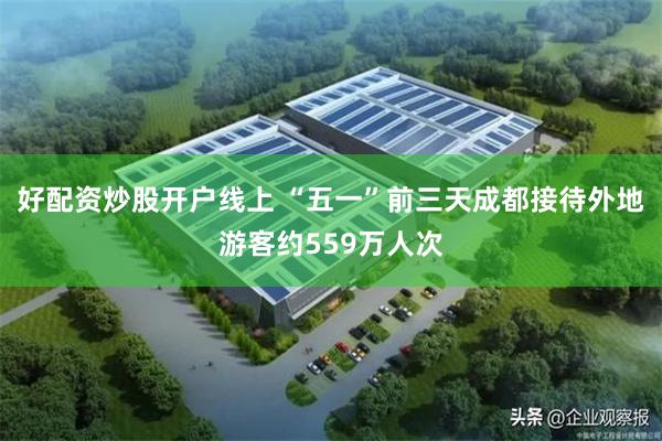 好配资炒股开户线上 “五一”前三天成都接待外地游客约559万人次