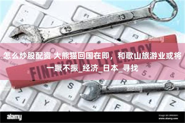 怎么炒股配资 大熊猫回国在即，和歌山旅游业或将一蹶不振_经济_日本_寻找