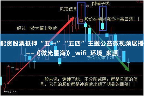 配资股票抵押 “五一” “五四” 主题公益微视频展播——《微光星海》_wifi_环境_来源