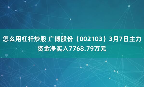 怎么用杠杆炒股 广博股份（002103）3月7日主力资金净买入7768.79万元