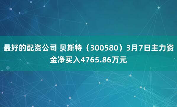 最好的配资公司 贝斯特（300580）3月7日主力资金净买入4765.86万元