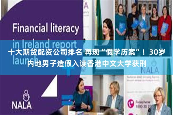 十大期货配资公司排名 再现“假学历案”！30岁内地男子造假入读香港中文大学获刑