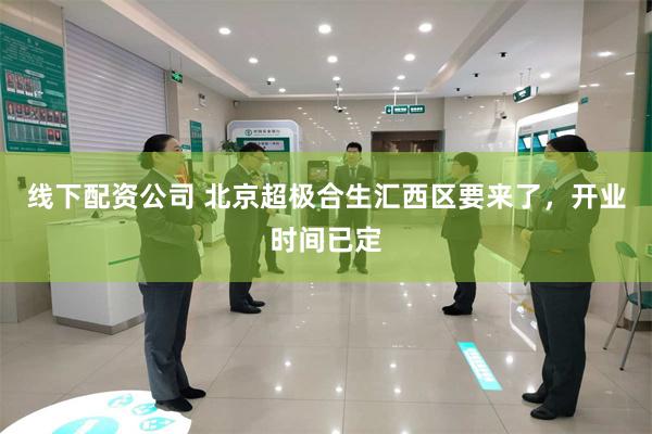 线下配资公司 北京超极合生汇西区要来了，开业时间已定