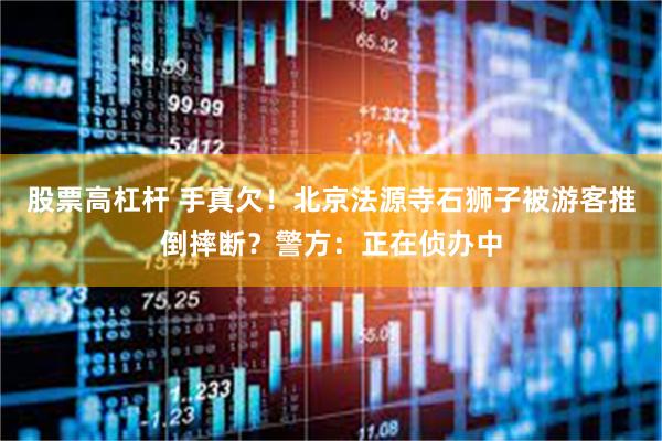 股票高杠杆 手真欠！北京法源寺石狮子被游客推倒摔断？警方：正在侦办中