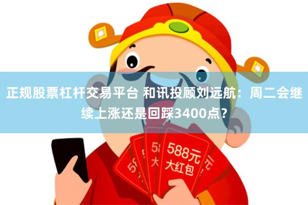 正规股票杠杆交易平台 和讯投顾刘远航：周二会继续上涨还是回踩3400点？