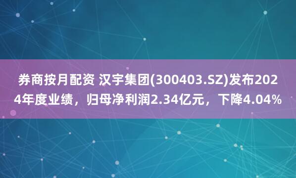 券商按月配资 汉宇集团(300403.SZ)发布2024年度业绩，归母净利润2.34亿元，下降4.04%