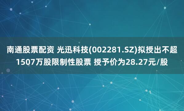 南通股票配资 光迅科技(002281.SZ)拟授出不超1507万股限制性股票 授予价为28.27元/股