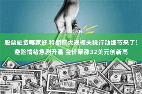 股票融资哪家好 特朗普大规模关税行动细节来了！避险情绪急剧升温 金价暴涨32美元创新高