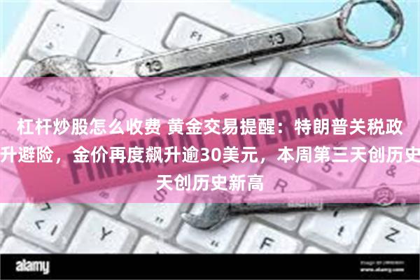 杠杆炒股怎么收费 黄金交易提醒：特朗普关税政策推升避险，金价再度飙升逾30美元，本周第三天创历史新高