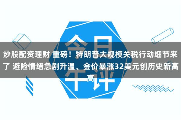炒股配资理财 重磅！特朗普大规模关税行动细节来了 避险情绪急剧升温、金价暴涨32美元创历史新高