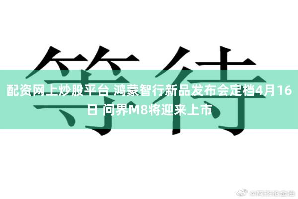 配资网上炒股平台 鸿蒙智行新品发布会定档4月16日 问界M8将迎来上市