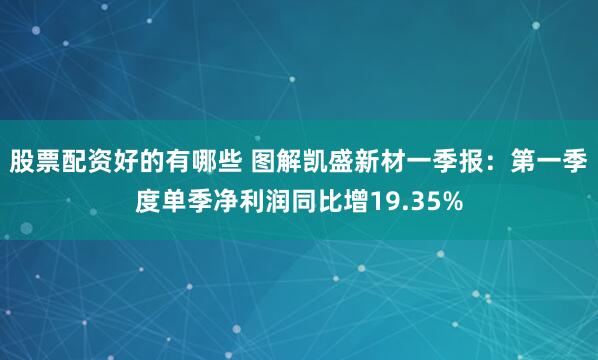 股票配资好的有哪些 图解凯盛新材一季报：第一季度单季净利润同比增19.35%