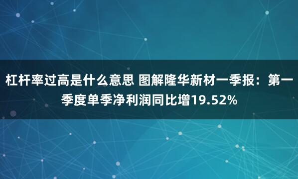 杠杆率过高是什么意思 图解隆华新材一季报：第一季度单季净利润同比增19.52%