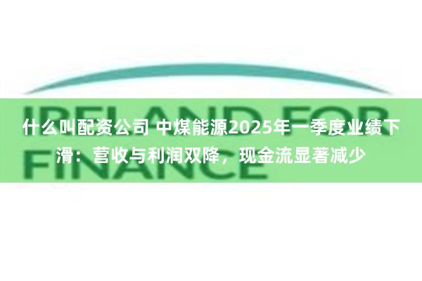 什么叫配资公司 中煤能源2025年一季度业绩下滑：营收与利润双降，现金流显著减少