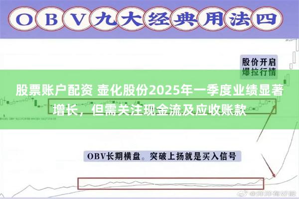 股票账户配资 壶化股份2025年一季度业绩显著增长，但需关注现金流及应收账款