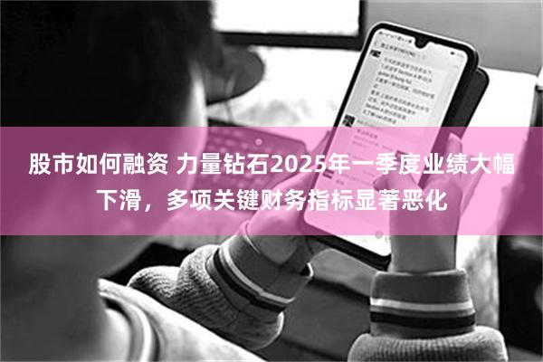 股市如何融资 力量钻石2025年一季度业绩大幅下滑，多项关键财务指标显著恶化