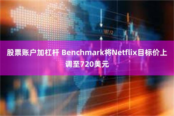 股票账户加杠杆 Benchmark将Netflix目标价上调至720美元