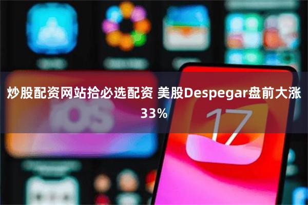 炒股配资网站拾必选配资 美股Despegar盘前大涨33%