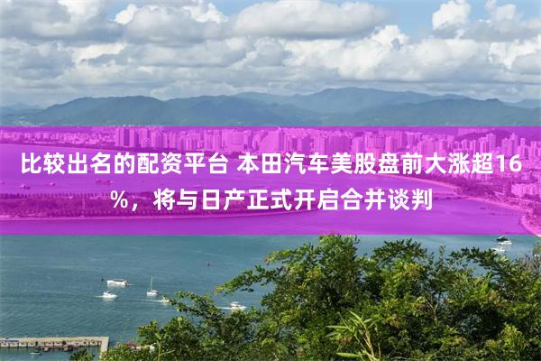 比较出名的配资平台 本田汽车美股盘前大涨超16%，将与日产正式开启合并谈判