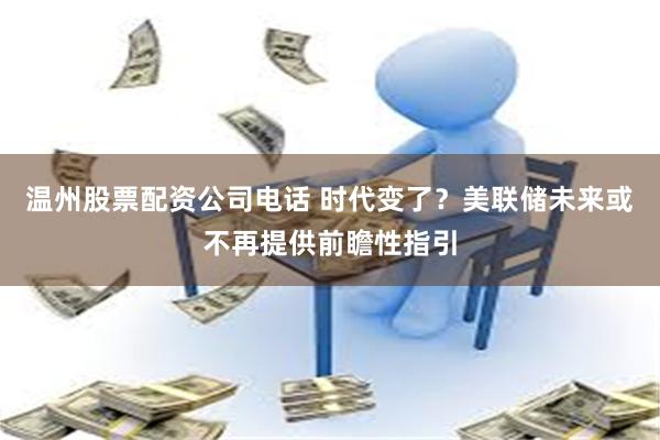 温州股票配资公司电话 时代变了？美联储未来或不再提供前瞻性指引