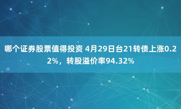 哪个证券股票值得投资 4月29日台21转债上涨0.22%，转股溢价率94.32%