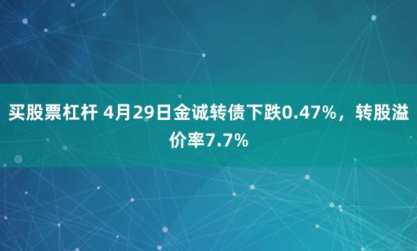 买股票杠杆 4月29日金诚转债下跌0.47%，转股溢价率7.7%