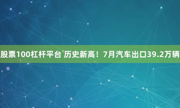 股票100杠杆平台 历史新高！7月汽车出口39.2万辆