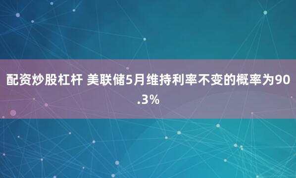 配资炒股杠杆 美联储5月维持利率不变的概率为90.3%