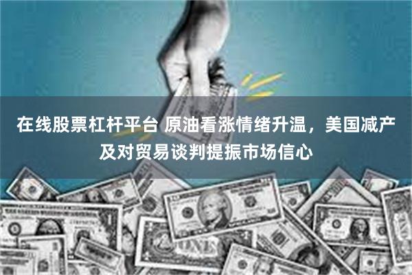 在线股票杠杆平台 原油看涨情绪升温，美国减产及对贸易谈判提振市场信心