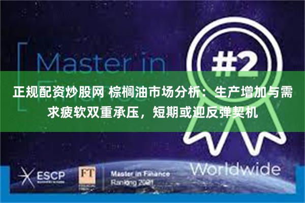 正规配资炒股网 棕榈油市场分析：生产增加与需求疲软双重承压，短期或迎反弹契机