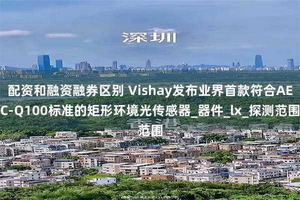 配资和融资融券区别 Vishay发布业界首款符合AEC-Q100标准的矩形环境光传感器_器件_lx_探测范围
