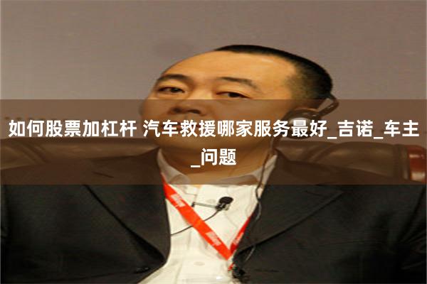 如何股票加杠杆 汽车救援哪家服务最好_吉诺_车主_问题