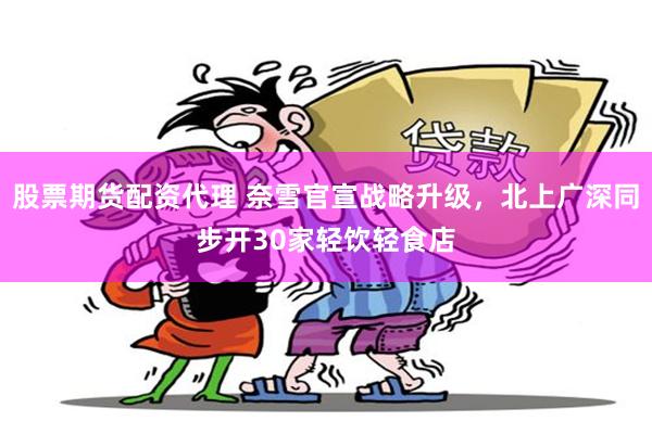 股票期货配资代理 奈雪官宣战略升级，北上广深同步开30家轻饮轻食店