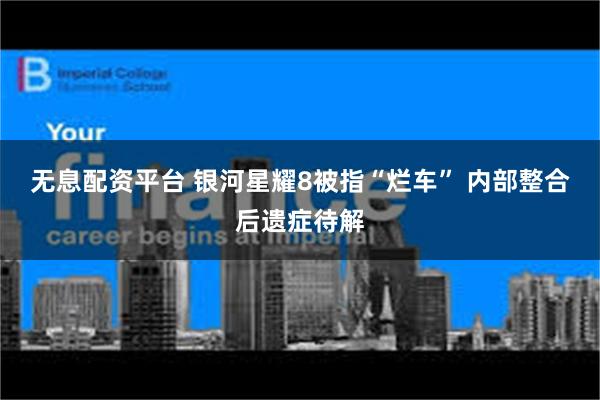 无息配资平台 银河星耀8被指“烂车” 内部整合后遗症待解