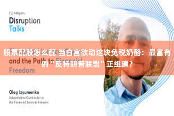 股票配股怎么配 当白宫欲动这块免税奶酪：最富有的“反特朗普联盟”正组建？