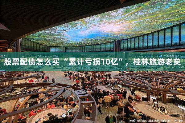 股票配债怎么买 “累计亏损10亿”，桂林旅游老矣