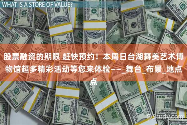 股票融资的期限 赶快预约！本周日台湖舞美艺术博物馆超多精彩活动等您来体验——_舞台_布景_地点