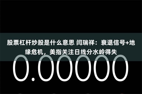 股票杠杆炒股是什么意思 闫瑞祥：衰退信号+地缘危机，美指关注日线分水岭得失