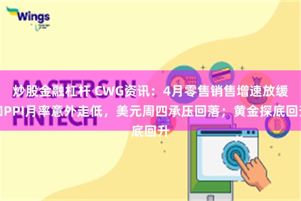 炒股金融杠杆 CWG资讯：4月零售销售增速放缓和PPI月率意外走低，美元周四承压回落；黄金探底回升