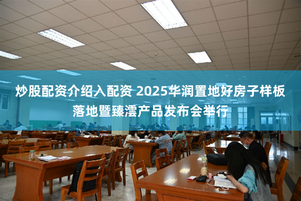 炒股配资介绍入配资 2025华润置地好房子样板落地暨臻澐产品发布会举行