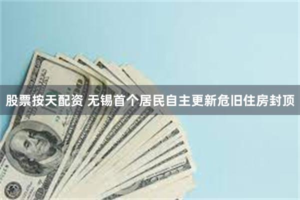 股票按天配资 无锡首个居民自主更新危旧住房封顶