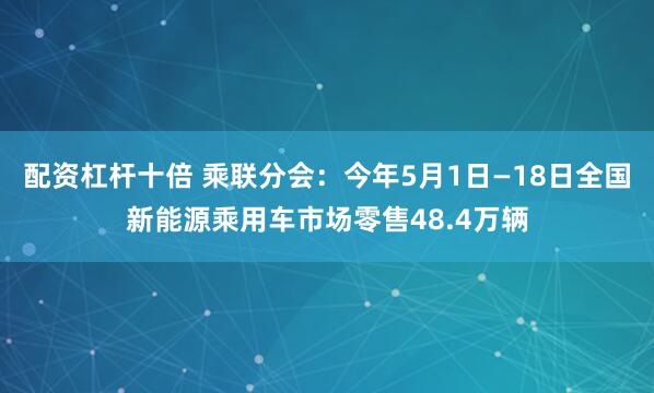 配资杠杆十倍 乘联分会：今年5月1日—18日全国新能源乘用车市场零售48.4万辆
