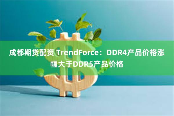 成都期货配资 TrendForce：DDR4产品价格涨幅大于DDR5产品价格